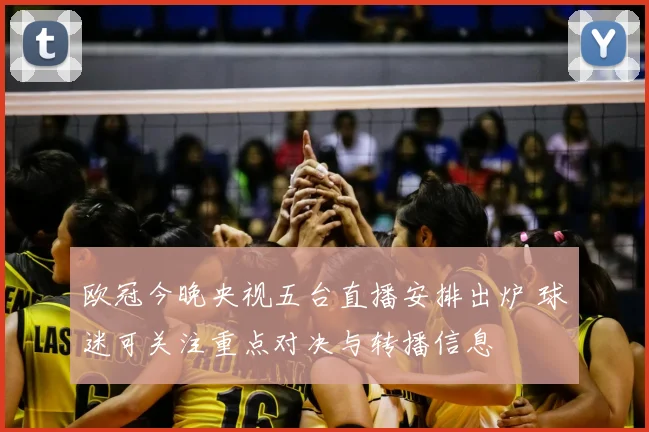 欧冠今晚央视五台直播安排出炉 球迷可关注重点对决与转播信息