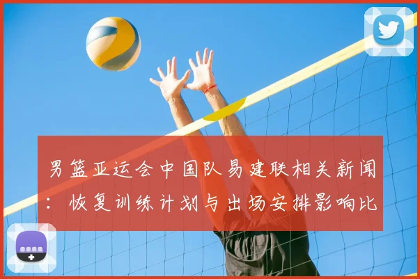 男篮亚运会中国队易建联相关新闻:恢复训练计划与出场安排影响比赛节奏