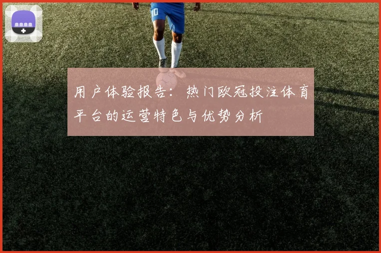 用户体验报告:热门欧冠投注体育平台的运营特色与优势分析