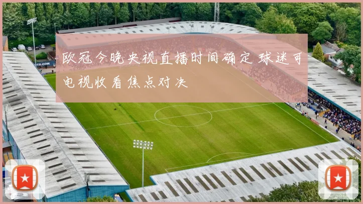 欧冠今晚央视直播时间确定 球迷可电视收看焦点对决