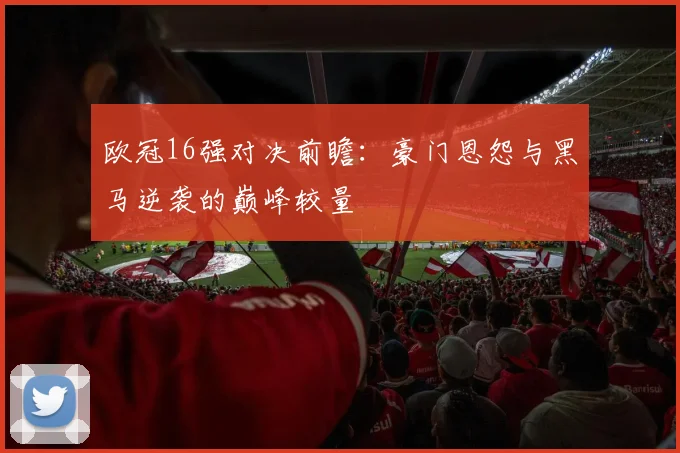 欧冠16强对决前瞻：豪门恩怨与黑马逆袭的巅峰较量