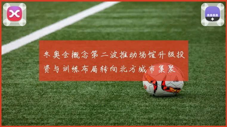 冬奥会概念第二波推动场馆升级投资与训练布局转向北方城市集聚