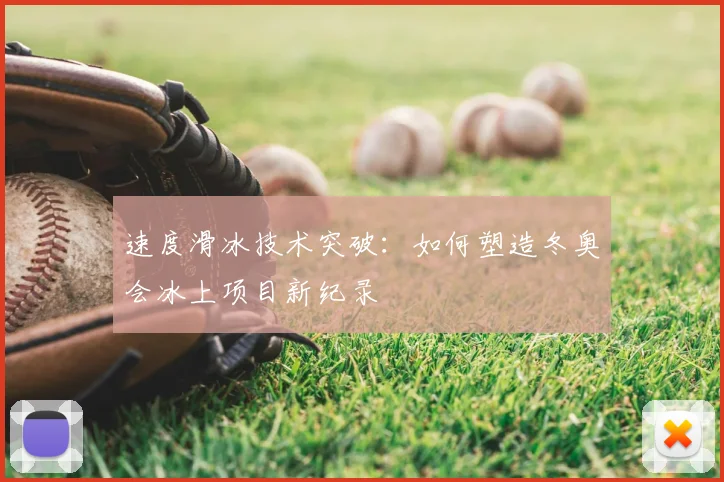 速度滑冰技术突破:如何塑造冬奥会冰上项目新纪录