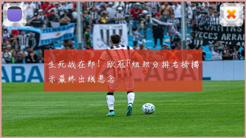 生死战在即!欧冠F组积分排名榜揭示最终出线悬念