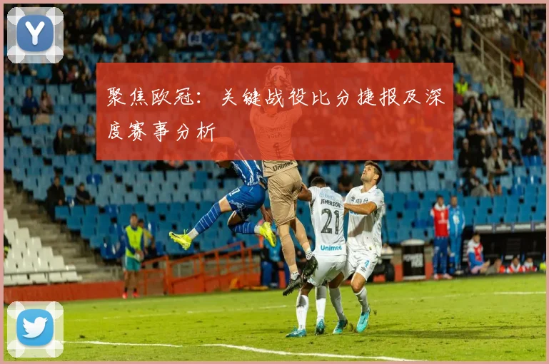 聚焦欧冠：关键战役比分捷报及深度赛事分析