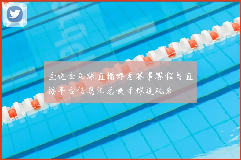 全运会足球直播哪看赛事赛程与直播平台信息汇总便于球迷观看